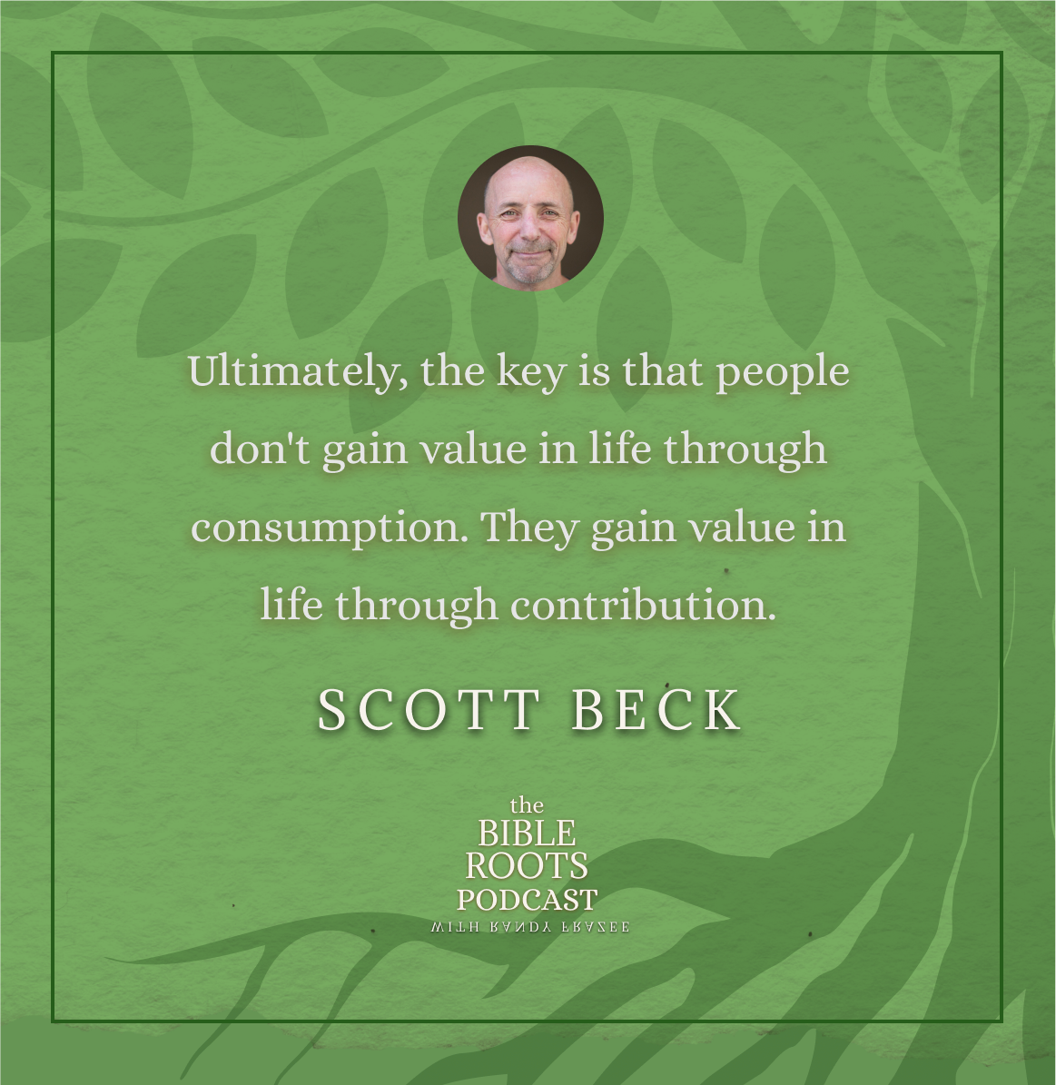 Ultimately, the key is that people don't gain value in life through consumption. They gain value in life through contribution. Scott Beck