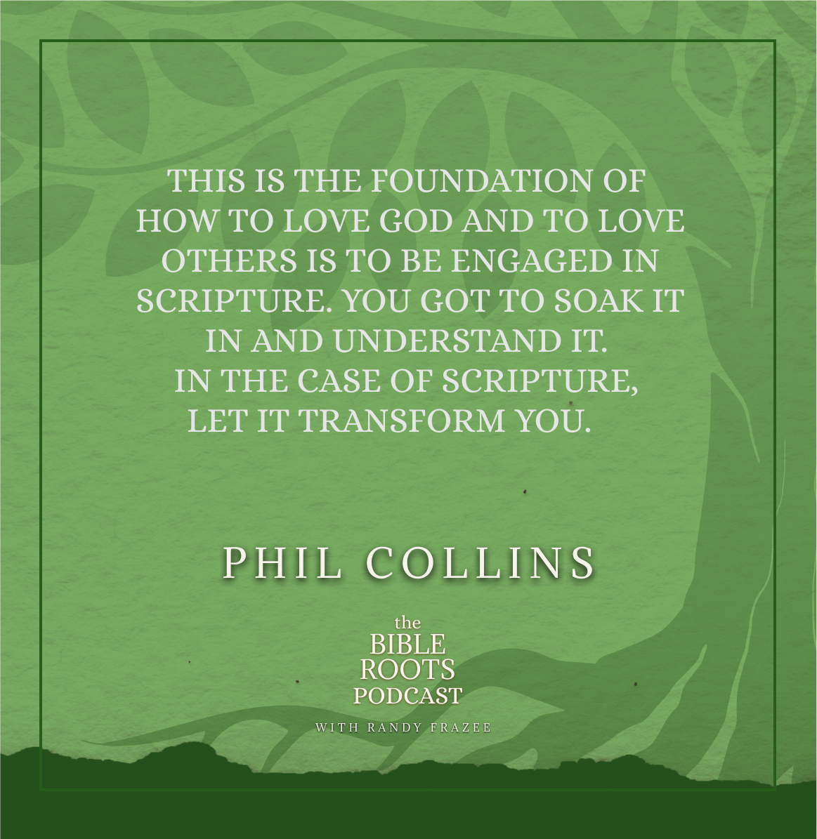 "This is the foundation of how to love God and to love others is to be engaged in scripture. You've got to soak it in and understand it. In the case of scripture, let it transform you." Phil Collins Quote